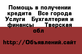 Помощь в получении кредита - Все города Услуги » Бухгалтерия и финансы   . Тверская обл.